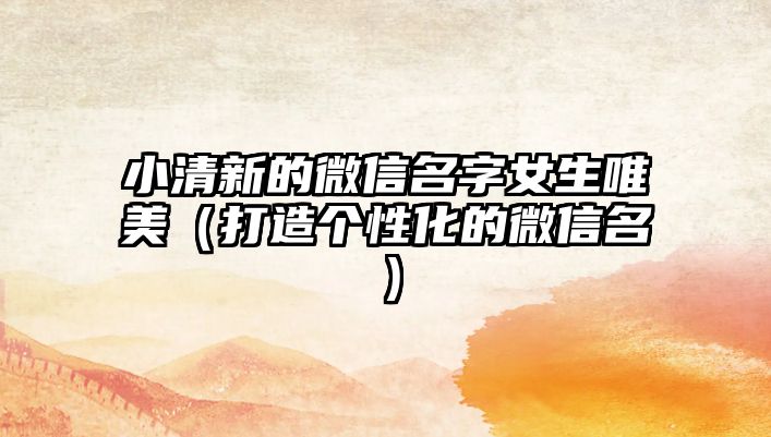 小清新的微信名字女生唯美（打造个性化的微信名）