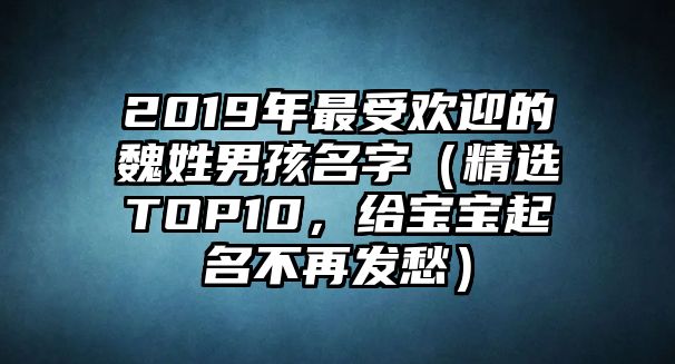 2019年最受欢迎的魏姓男孩名字（精选TOP10，给宝宝起名不再发愁）