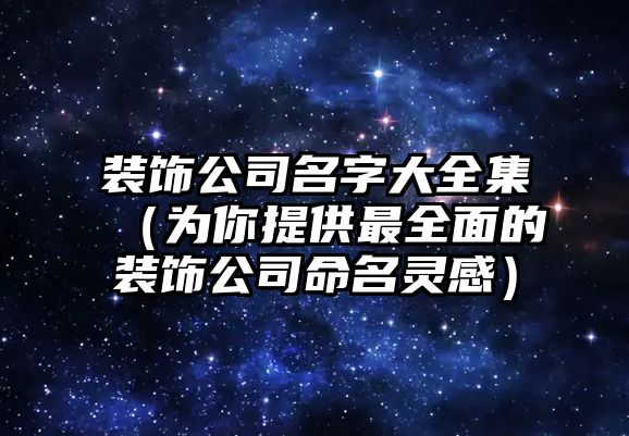 装饰公司名字大全集（为你提供最全面的装饰公司命名灵感）