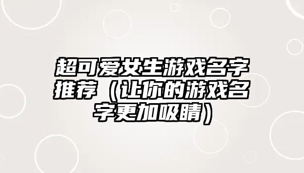 超可爱女生游戏名字推荐（让你的游戏名字更加吸睛）