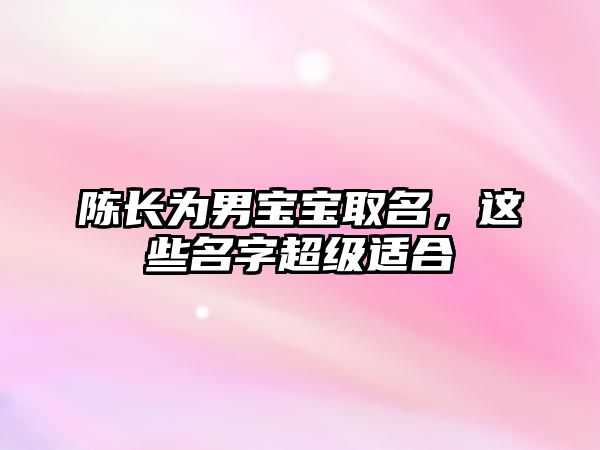 陈长为男宝宝取名，这些名字超级适合