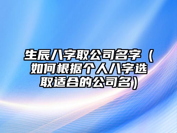 生辰八字取公司名字（如何根据个人八字选取适合的公司名）