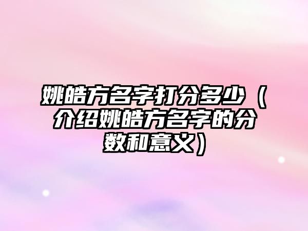 姚皓方名字打分多少（介绍姚皓方名字的分数和意义）