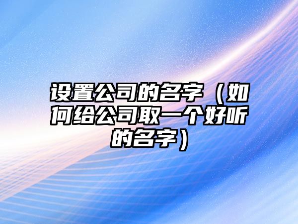 设置公司的名字（如何给公司取一个好听的名字）