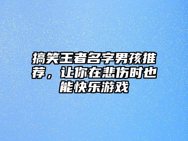 搞笑王者名字男孩推荐，让你在悲伤时也能快乐游戏