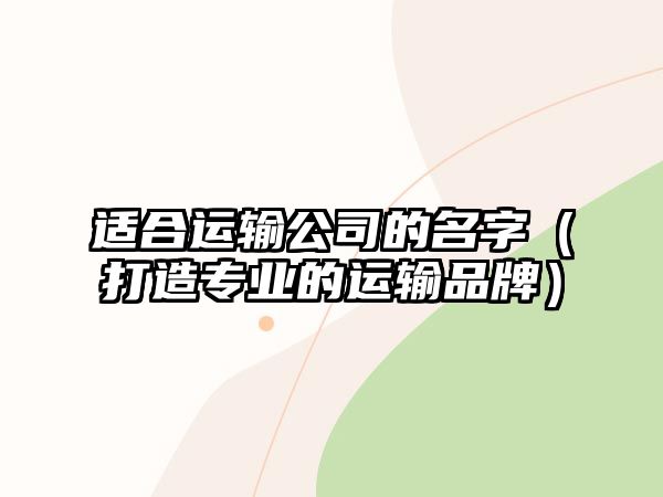 适合运输公司的名字（打造专业的运输品牌）