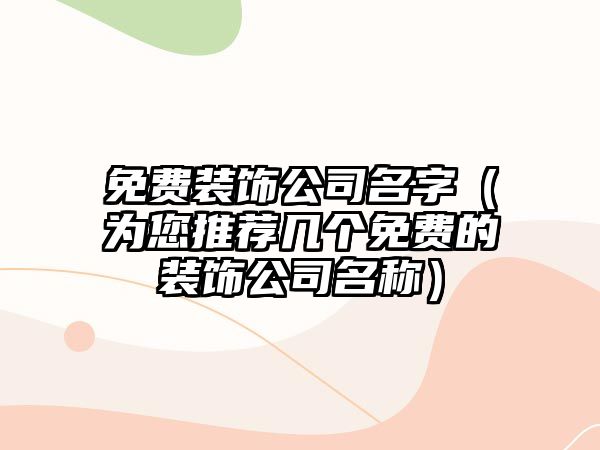 免费装饰公司名字（为您推荐几个免费的装饰公司名称）