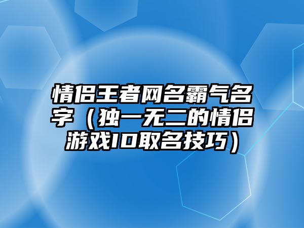 情侣王者网名霸气名字（独一无二的情侣游戏ID取名技巧）