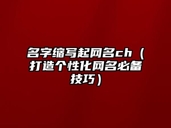 名字缩写起网名ch（打造个性化网名必备技巧）