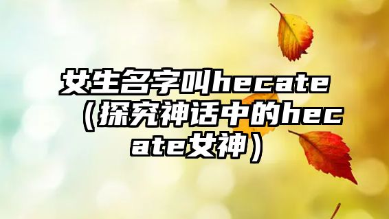 女生名字叫hecate（探究神话中的hecate女神）