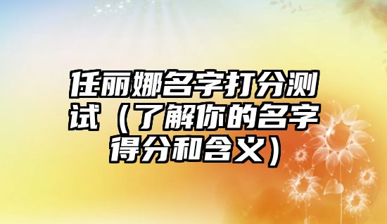 任丽娜名字打分测试（了解你的名字得分和含义）