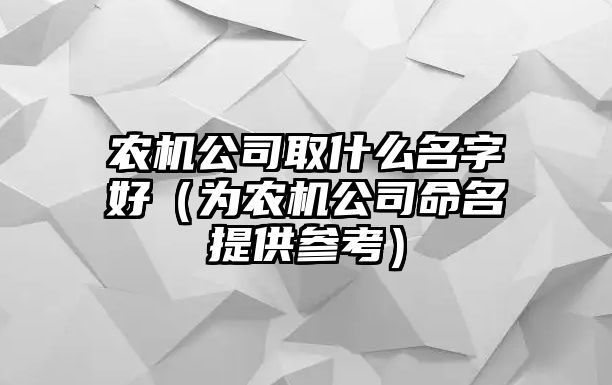 农机公司取什么名字好（为农机公司命名提供参考）