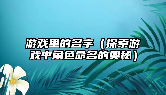 游戏里的名字（探索游戏中角色命名的奥秘）