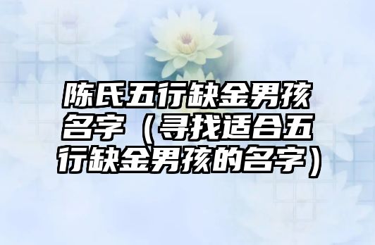 陈氏五行缺金男孩名字（寻找适合五行缺金男孩的名字）