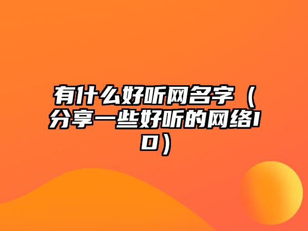 有什么好听网名字（分享一些好听的网络ID）