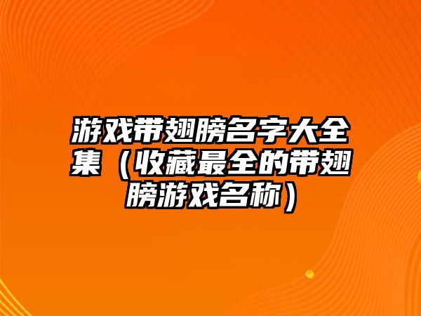 游戏带翅膀名字大全集（收藏最全的带翅膀游戏名称）