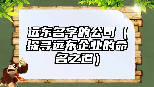 远东名字的公司（探寻远东企业的命名之道）