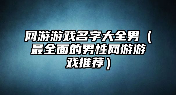 网游游戏名字大全男（最全面的男性网游游戏推荐）