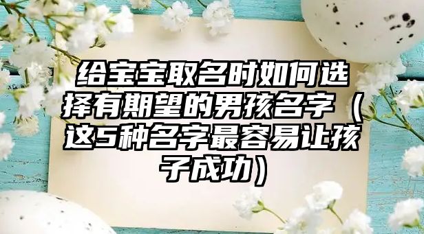 给宝宝取名时如何选择有期望的男孩名字（这5种名字最容易让孩子成功）