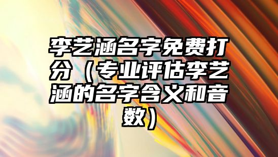 李艺涵名字免费打分（专业评估李艺涵的名字含义和音数）