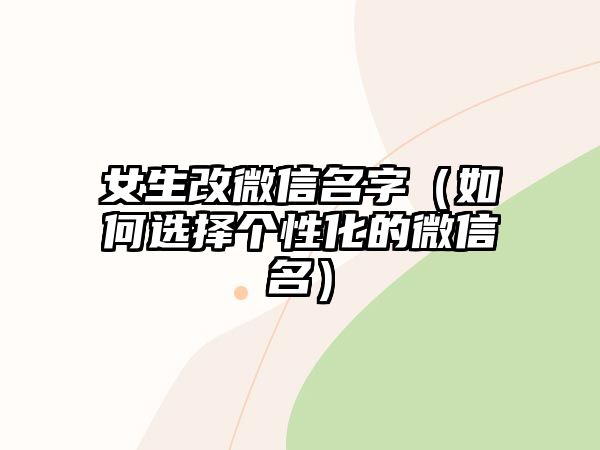 女生改微信名字（如何选择个性化的微信名）