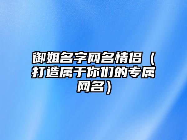 御姐名字网名情侣（打造属于你们的专属网名）