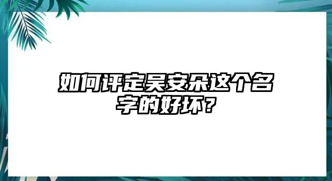 如何评定吴安朵这个名字的好坏？