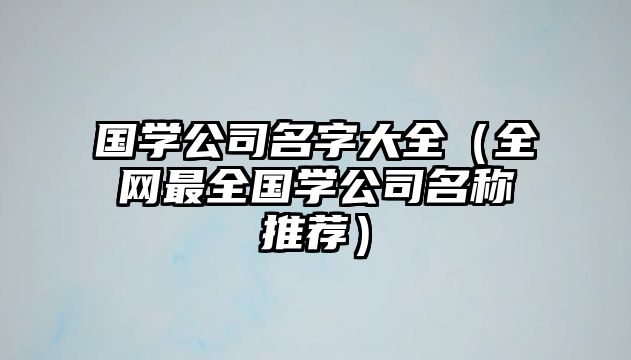 国学公司名字大全（全网最全国学公司名称推荐）