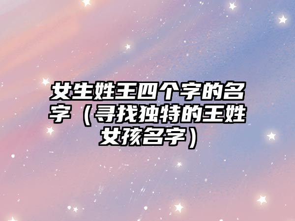 女生姓王四个字的名字（寻找独特的王姓女孩名字）