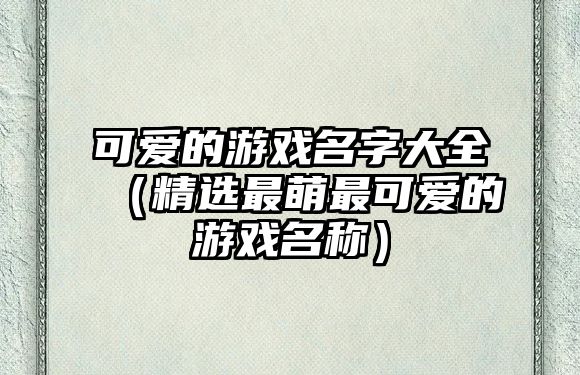 可爱的游戏名字大全（精选最萌最可爱的游戏名称）