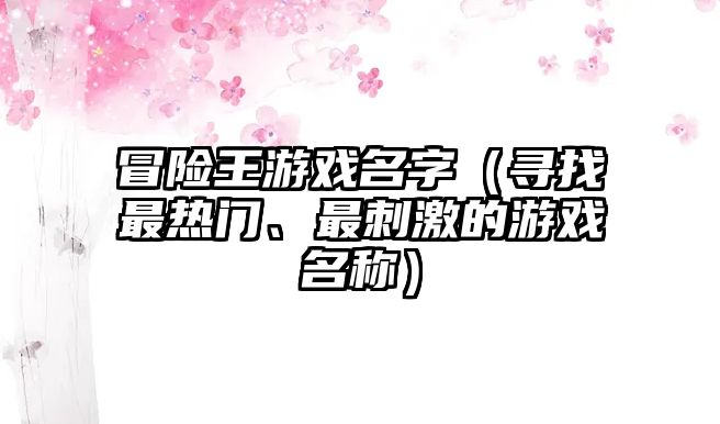 冒险王游戏名字（寻找最热门、最刺激的游戏名称）