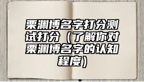 栗渊博名字打分测试打分（了解你对栗渊博名字的认知程度）