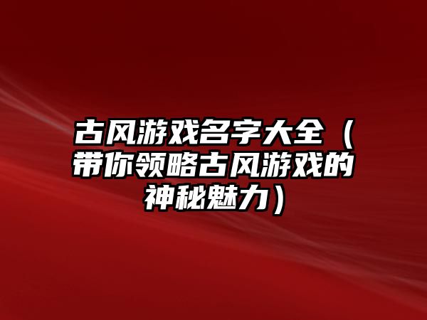 古风游戏名字大全（带你领略古风游戏的神秘魅力）