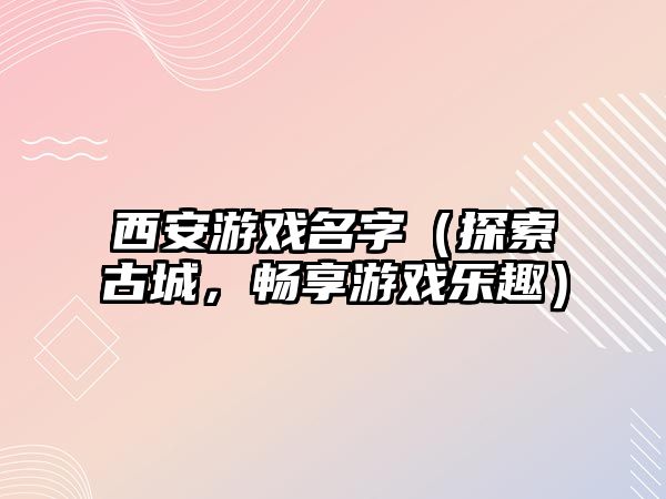 西安游戏名字（探索古城，畅享游戏乐趣）