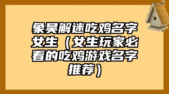 象昊解迷吃鸡名字女生（女生玩家必看的吃鸡游戏名字推荐）