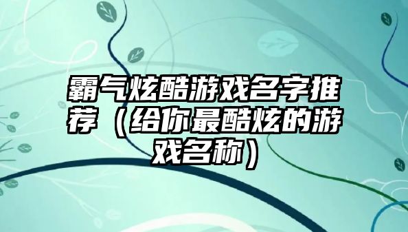 霸气炫酷游戏名字推荐（给你最酷炫的游戏名称）