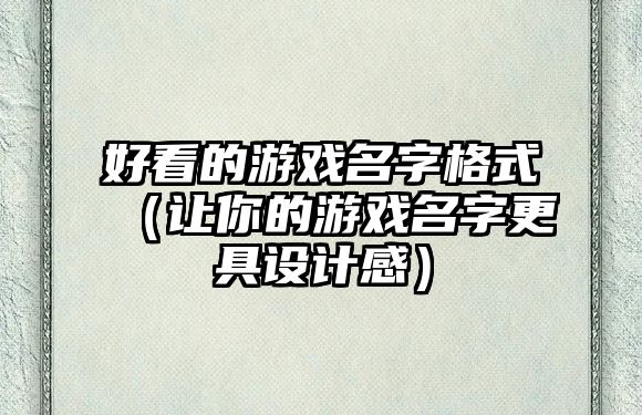 好看的游戏名字格式（让你的游戏名字更具设计感）