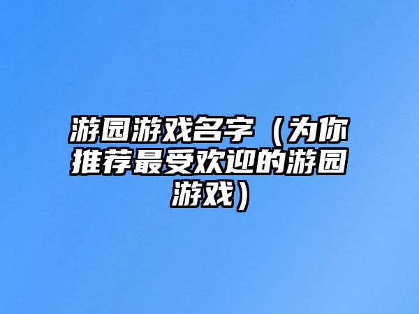 游园游戏名字（为你推荐最受欢迎的游园游戏）