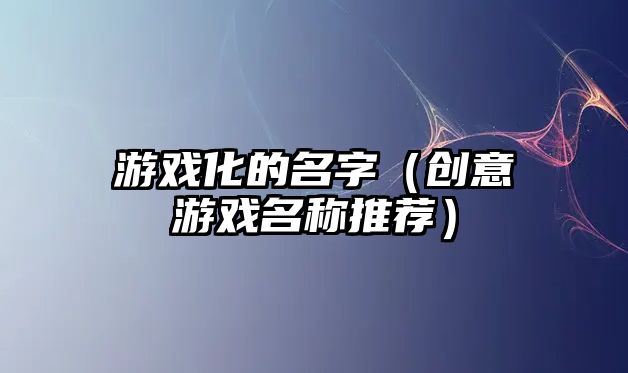 游戏化的名字（创意游戏名称推荐）