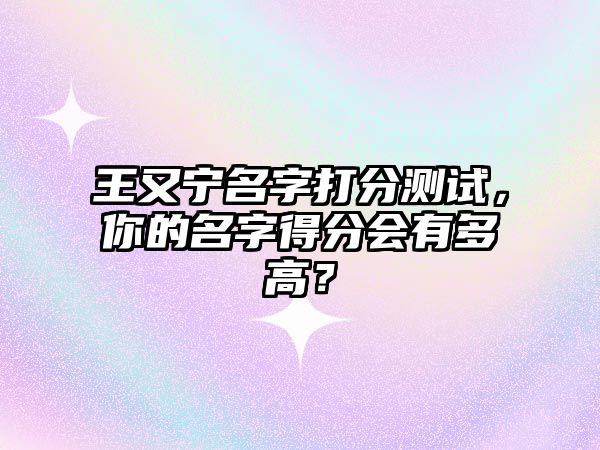 王又宁名字打分测试，你的名字得分会有多高？