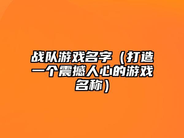 战队游戏名字（打造一个震撼人心的游戏名称）