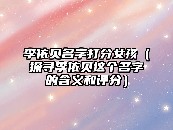 李依贝名字打分女孩（探寻李依贝这个名字的含义和评分）