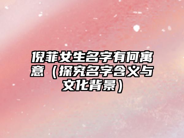 倪菲女生名字有何寓意（探究名字含义与文化背景）