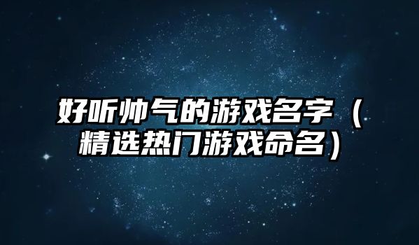 好听帅气的游戏名字（精选热门游戏命名）