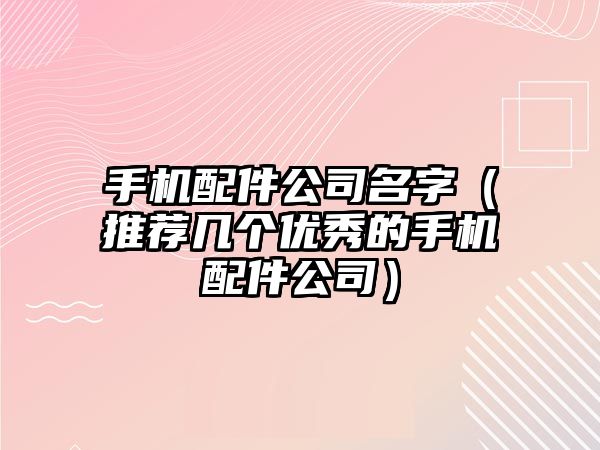 手机配件公司名字（推荐几个优秀的手机配件公司）