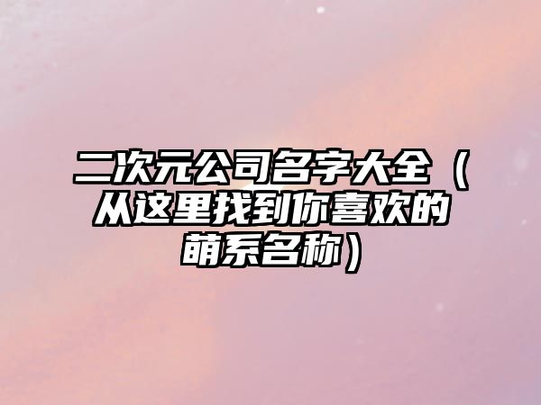 二次元公司名字大全（从这里找到你喜欢的萌系名称）