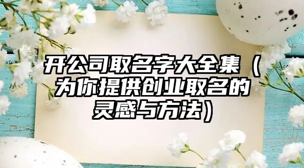 开公司取名字大全集（为你提供创业取名的灵感与方法）