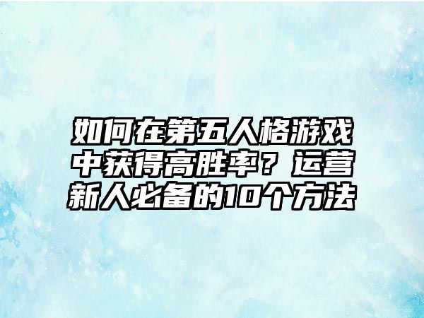 如何在第五人格游戏中获得高胜率？运营新人必备的10个方法