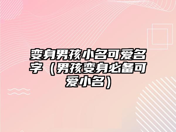 变身男孩小名可爱名字（男孩变身必备可爱小名）