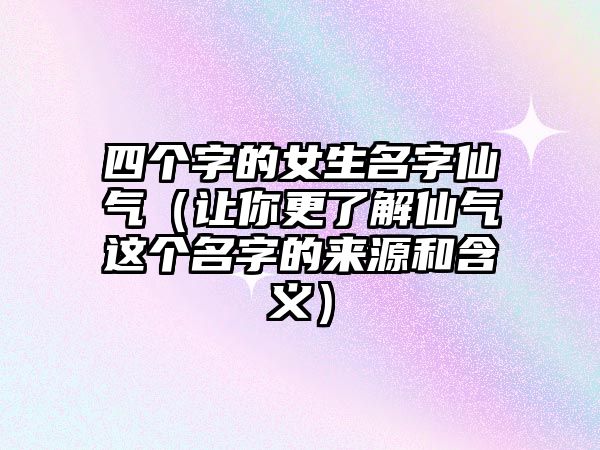 四个字的女生名字仙气（让你更了解仙气这个名字的来源和含义）